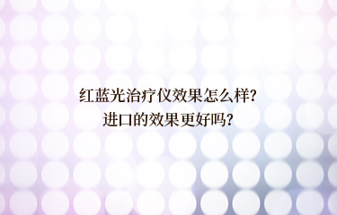 红蓝光治疗仪效果怎么样？进口的效果更好吗？